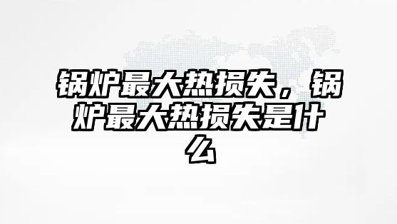 鍋爐最大熱損失，鍋爐最大熱損失是什么