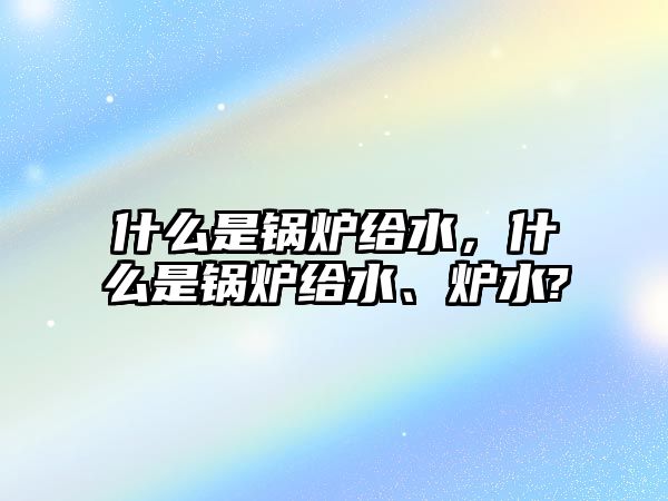 什么是鍋爐給水，什么是鍋爐給水、爐水?