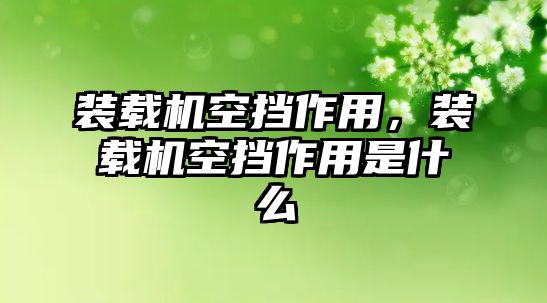 裝載機(jī)空擋作用，裝載機(jī)空擋作用是什么