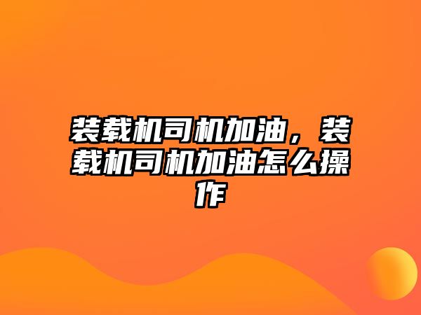 裝載機司機加油，裝載機司機加油怎么操作