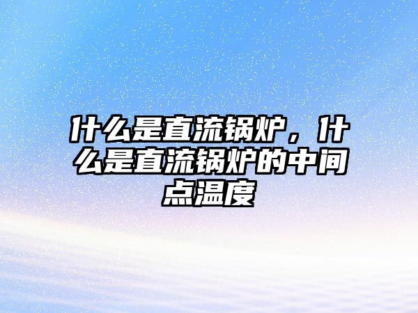 什么是直流鍋爐，什么是直流鍋爐的中間點溫度