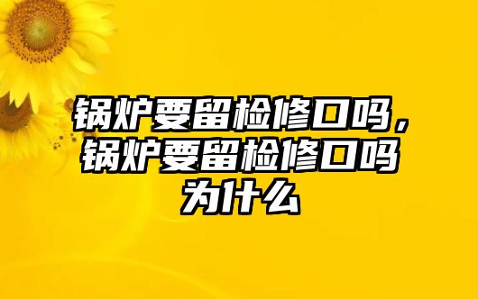 鍋爐要留檢修口嗎，鍋爐要留檢修口嗎為什么