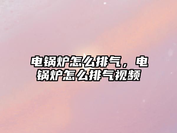 電鍋爐怎么排氣，電鍋爐怎么排氣視頻