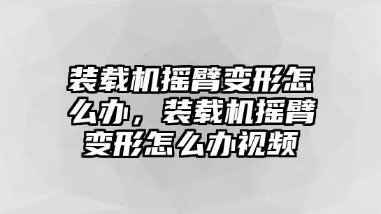 裝載機搖臂變形怎么辦，裝載機搖臂變形怎么辦視頻