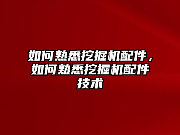 如何熟悉挖掘機配件，如何熟悉挖掘機配件技術(shù)