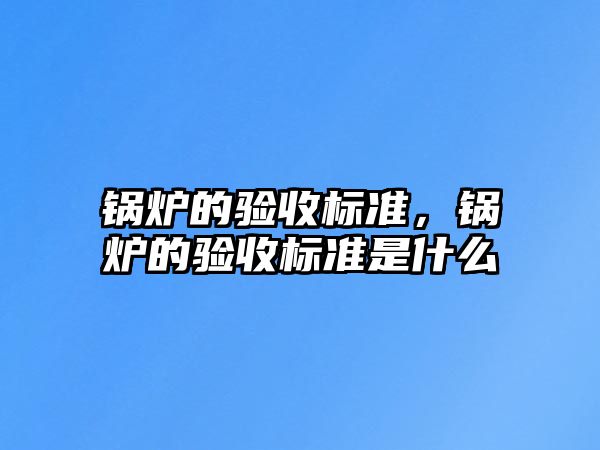 鍋爐的驗(yàn)收標(biāo)準(zhǔn)，鍋爐的驗(yàn)收標(biāo)準(zhǔn)是什么