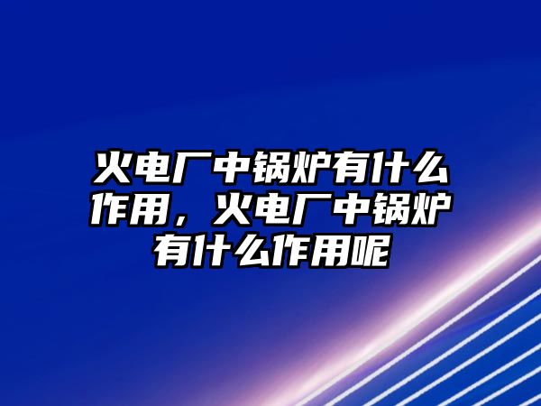 火電廠中鍋爐有什么作用，火電廠中鍋爐有什么作用呢