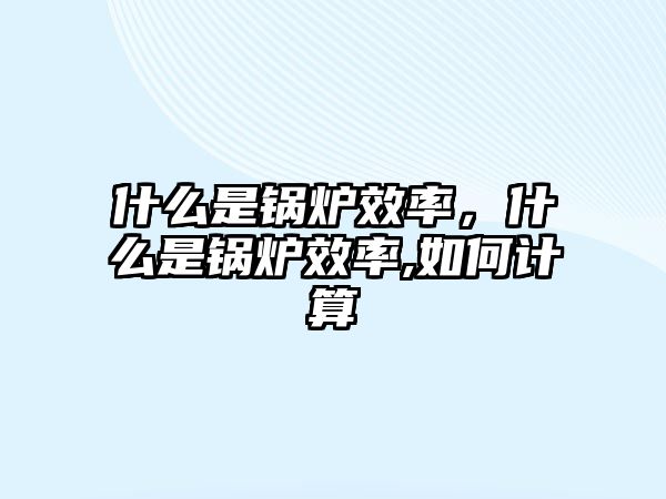 什么是鍋爐效率，什么是鍋爐效率,如何計(jì)算