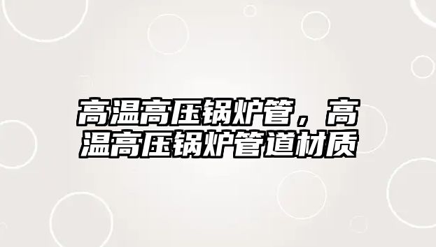 高溫高壓鍋爐管，高溫高壓鍋爐管道材質(zhì)