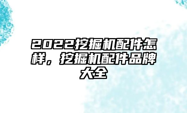 2022挖掘機(jī)配件怎樣，挖掘機(jī)配件品牌大全