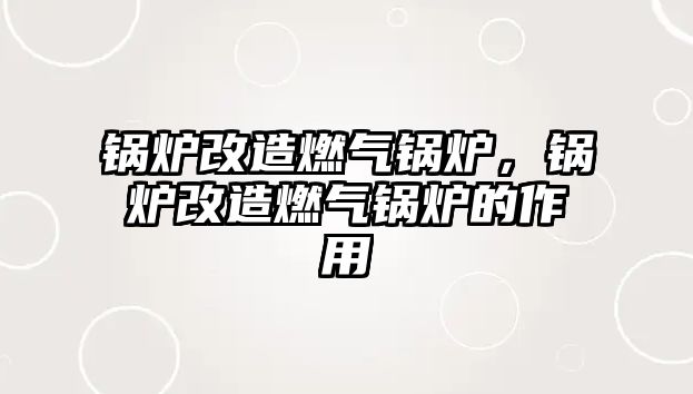 鍋爐改造燃?xì)忮仩t，鍋爐改造燃?xì)忮仩t的作用