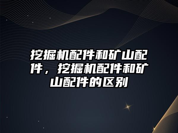 挖掘機(jī)配件和礦山配件，挖掘機(jī)配件和礦山配件的區(qū)別