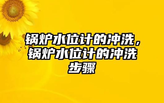 鍋爐水位計(jì)的沖洗，鍋爐水位計(jì)的沖洗步驟