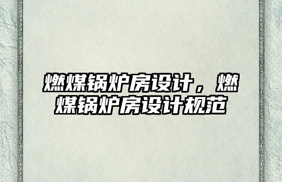 燃煤鍋爐房設(shè)計，燃煤鍋爐房設(shè)計規(guī)范