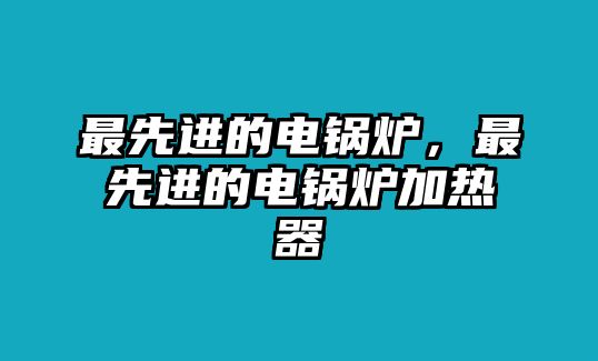 最先進的電鍋爐，最先進的電鍋爐加熱器