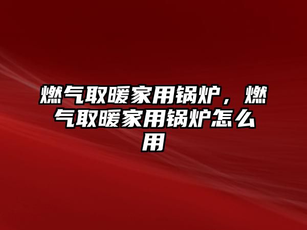 燃氣取暖家用鍋爐，燃氣取暖家用鍋爐怎么用