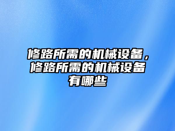 修路所需的機(jī)械設(shè)備，修路所需的機(jī)械設(shè)備有哪些