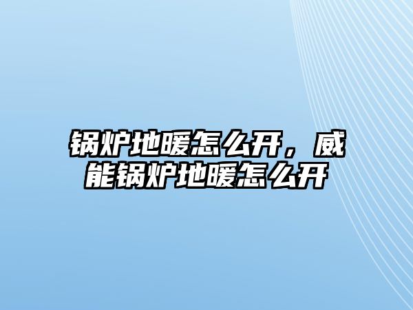 鍋爐地暖怎么開，威能鍋爐地暖怎么開