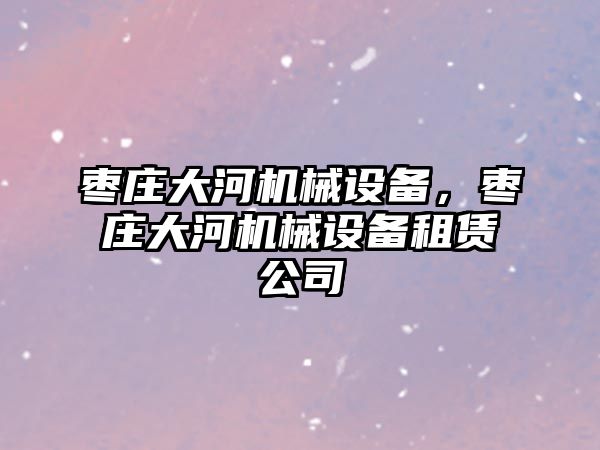 棗莊大河機械設備，棗莊大河機械設備租賃公司