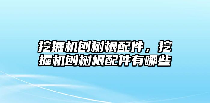 挖掘機(jī)刨樹根配件，挖掘機(jī)刨樹根配件有哪些