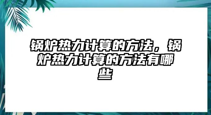 鍋爐熱力計(jì)算的方法，鍋爐熱力計(jì)算的方法有哪些