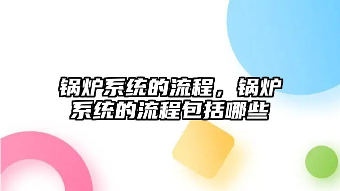 鍋爐系統(tǒng)的流程，鍋爐系統(tǒng)的流程包括哪些