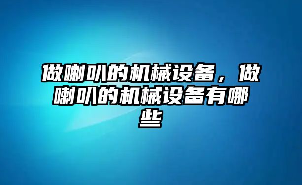 做喇叭的機械設(shè)備，做喇叭的機械設(shè)備有哪些