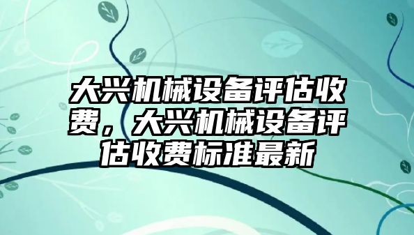 大興機械設備評估收費，大興機械設備評估收費標準最新