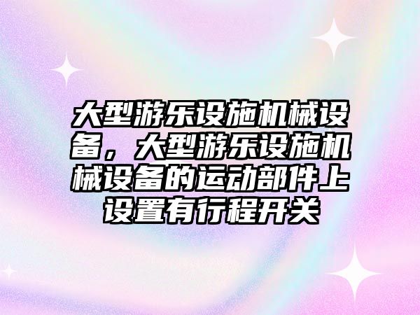 大型游樂設(shè)施機(jī)械設(shè)備，大型游樂設(shè)施機(jī)械設(shè)備的運(yùn)動(dòng)部件上設(shè)置有行程開關(guān)