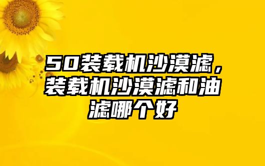 50裝載機沙漠濾，裝載機沙漠濾和油濾哪個好