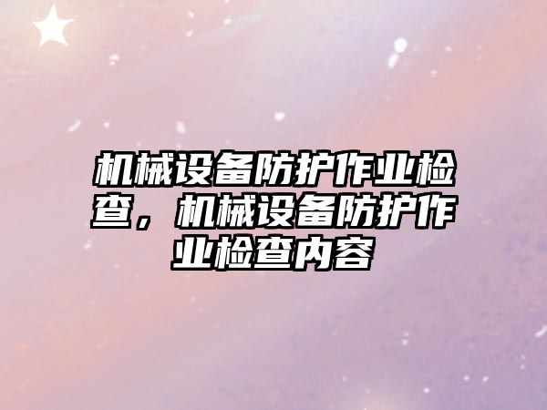 機械設備防護作業(yè)檢查，機械設備防護作業(yè)檢查內(nèi)容