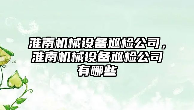 淮南機械設(shè)備巡檢公司，淮南機械設(shè)備巡檢公司有哪些