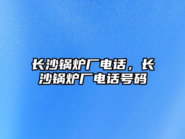 長沙鍋爐廠電話，長沙鍋爐廠電話號碼