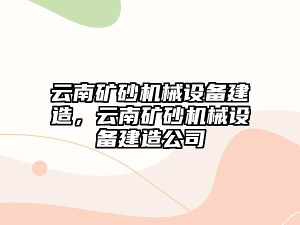 云南礦砂機械設備建造，云南礦砂機械設備建造公司