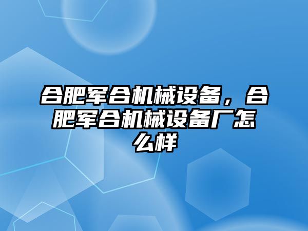 合肥軍合機械設(shè)備，合肥軍合機械設(shè)備廠怎么樣