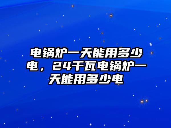 電鍋爐一天能用多少電，24千瓦電鍋爐一天能用多少電