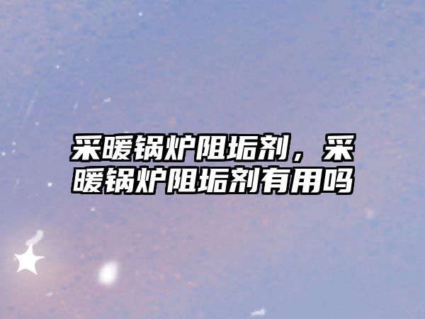 采暖鍋爐阻垢劑，采暖鍋爐阻垢劑有用嗎