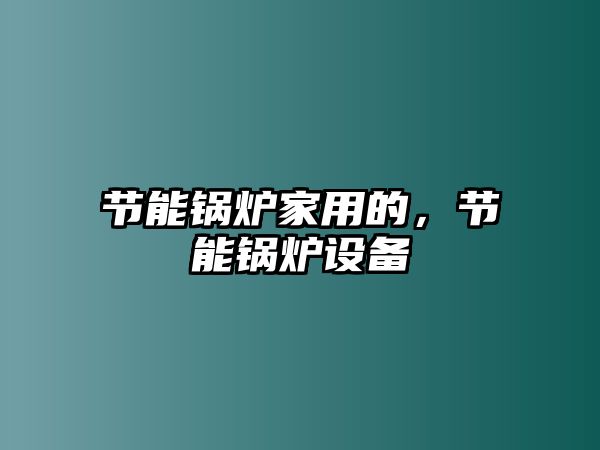 節(jié)能鍋爐家用的，節(jié)能鍋爐設備