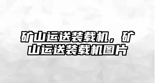 礦山運(yùn)送裝載機(jī)，礦山運(yùn)送裝載機(jī)圖片