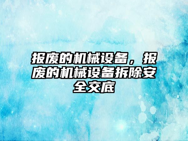 報廢的機械設備，報廢的機械設備拆除安全交底