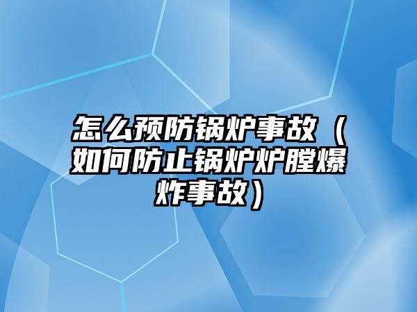 怎么預(yù)防鍋爐事故（如何防止鍋爐爐膛爆炸事故）