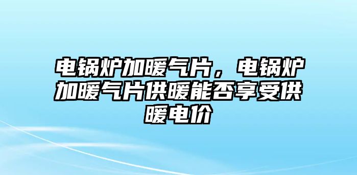 電鍋爐加暖氣片，電鍋爐加暖氣片供暖能否享受供暖電價