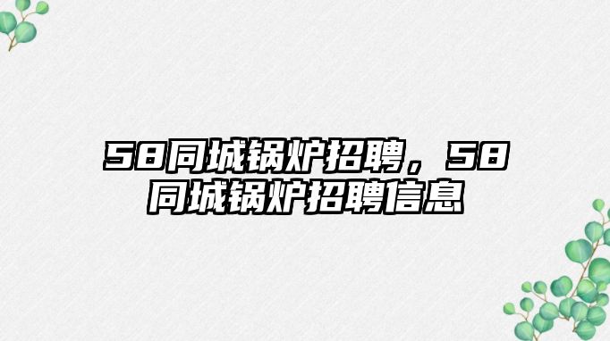 58同城鍋爐招聘，58同城鍋爐招聘信息