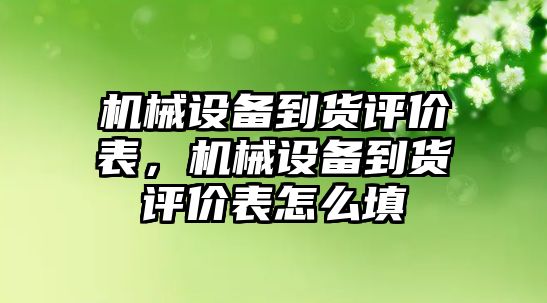 機械設(shè)備到貨評價表，機械設(shè)備到貨評價表怎么填