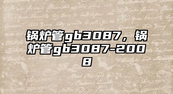 鍋爐管gb3087，鍋爐管gb3087-2008