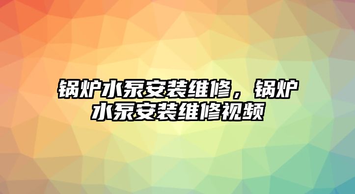 鍋爐水泵安裝維修，鍋爐水泵安裝維修視頻