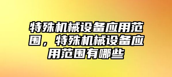 特殊機械設(shè)備應(yīng)用范圍，特殊機械設(shè)備應(yīng)用范圍有哪些