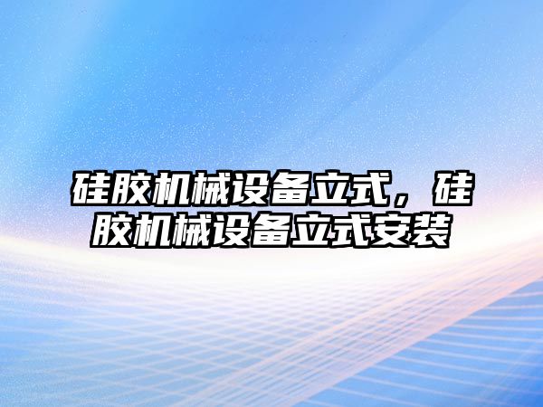 硅膠機(jī)械設(shè)備立式，硅膠機(jī)械設(shè)備立式安裝