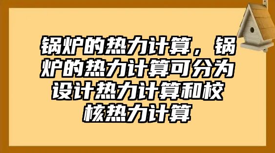 鍋爐的熱力計算，鍋爐的熱力計算可分為設(shè)計熱力計算和校核熱力計算