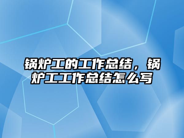 鍋爐工的工作總結(jié)，鍋爐工工作總結(jié)怎么寫